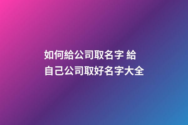 如何給公司取名字 給自己公司取好名字大全-第1張-公司起名-玄機派
